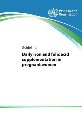 WHO | Guideline Daily iron and folic acid supplementation in pregnant womeni
Guideline:
Daily iron and folic acid
supplementation in
pregnant women
 