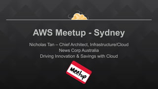 AWS Meetup - Sydney
Nicholas Tan – Chief Architect, Infrastructure/Cloud
News Corp Australia
Driving Innovation & Savings with Cloud
 