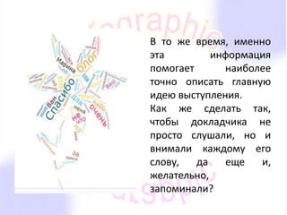 В то же время, именно 
эта информация 
помогает наиболее 
точно описать главную 
идею выступления. 
Как же сделать так, 
чтобы докладчика не 
просто слушали, но и 
внимали каждому его 
слову, да еще и, 
желательно, 
запоминали? 
 