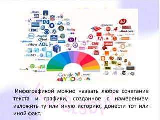 Инфографикой можно назвать любое сочетание 
текста и графики, созданное с намерением 
изложить ту или иную историю, донести тот или 
иной факт. 
 