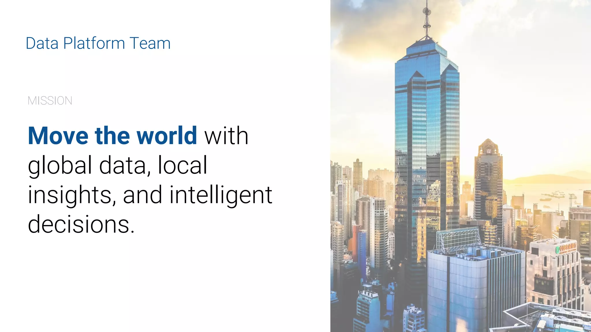 MISSION
Move the world with
global data, local
insights, and intelligent
decisions.
Data Platform Team
 