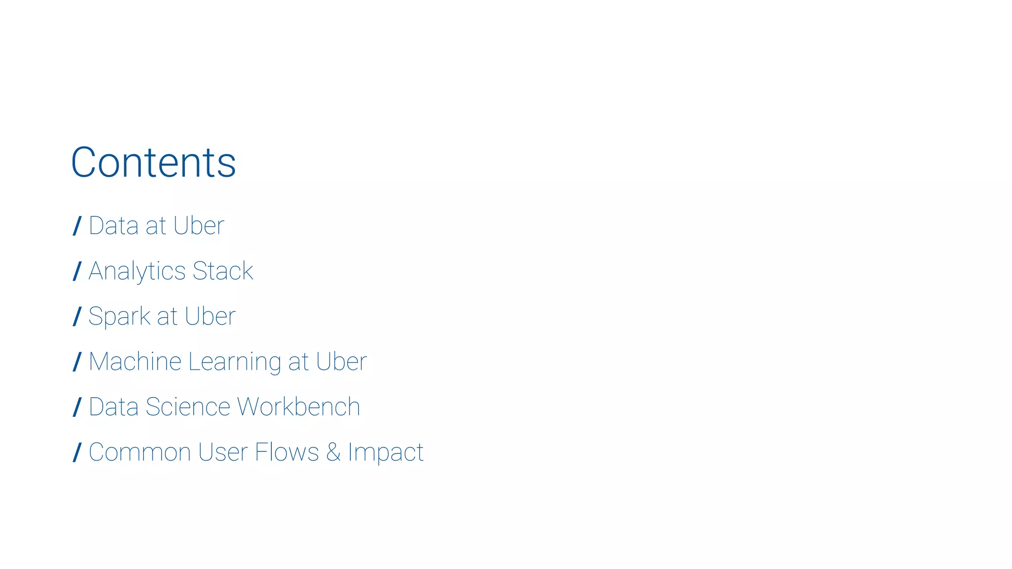 / Data at Uber
/ Analytics Stack
/ Spark at Uber
/ Machine Learning at Uber
/ Data Science Workbench
/ Common User Flows & Impact
Contents
 