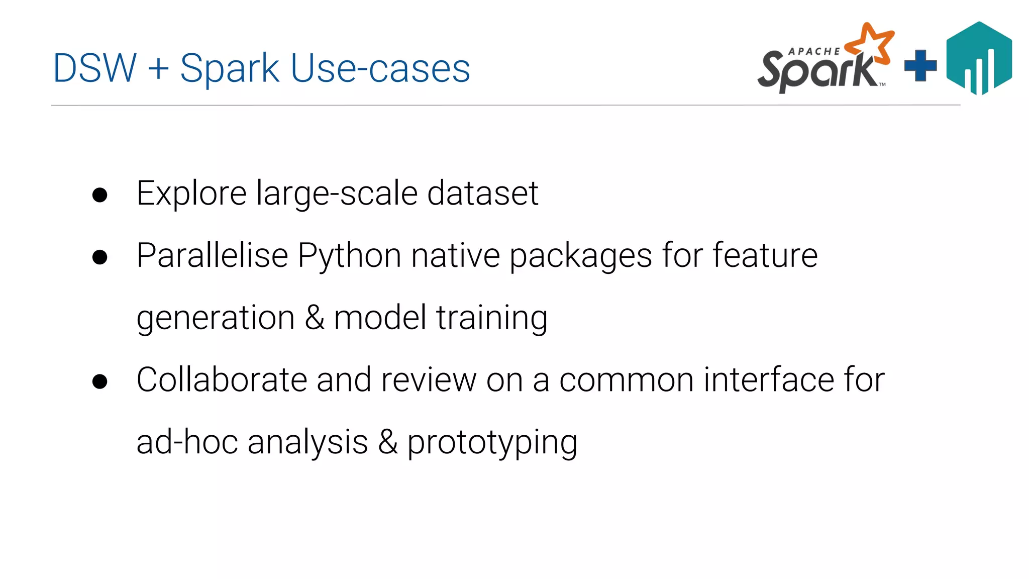 DSW + Spark Use-cases
● Explore large-scale dataset
● Parallelise Python native packages for feature
generation & model training
● Collaborate and review on a common interface for
ad-hoc analysis & prototyping
 