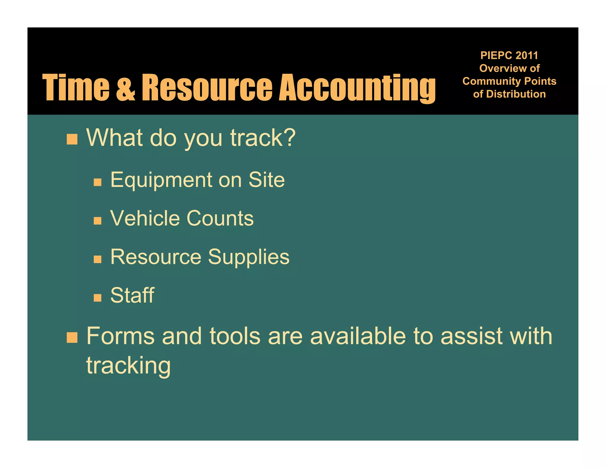 PIEPC 2011
                                          Overview of

Time & Resource Accounting              Community Points
                                                  y
                                         of Distribution



    What do you track?
        Equipment on Site
        Vehicle Counts
        Resource Supplies
        Staff
    Forms and tools are available to assist with
     tracking
 