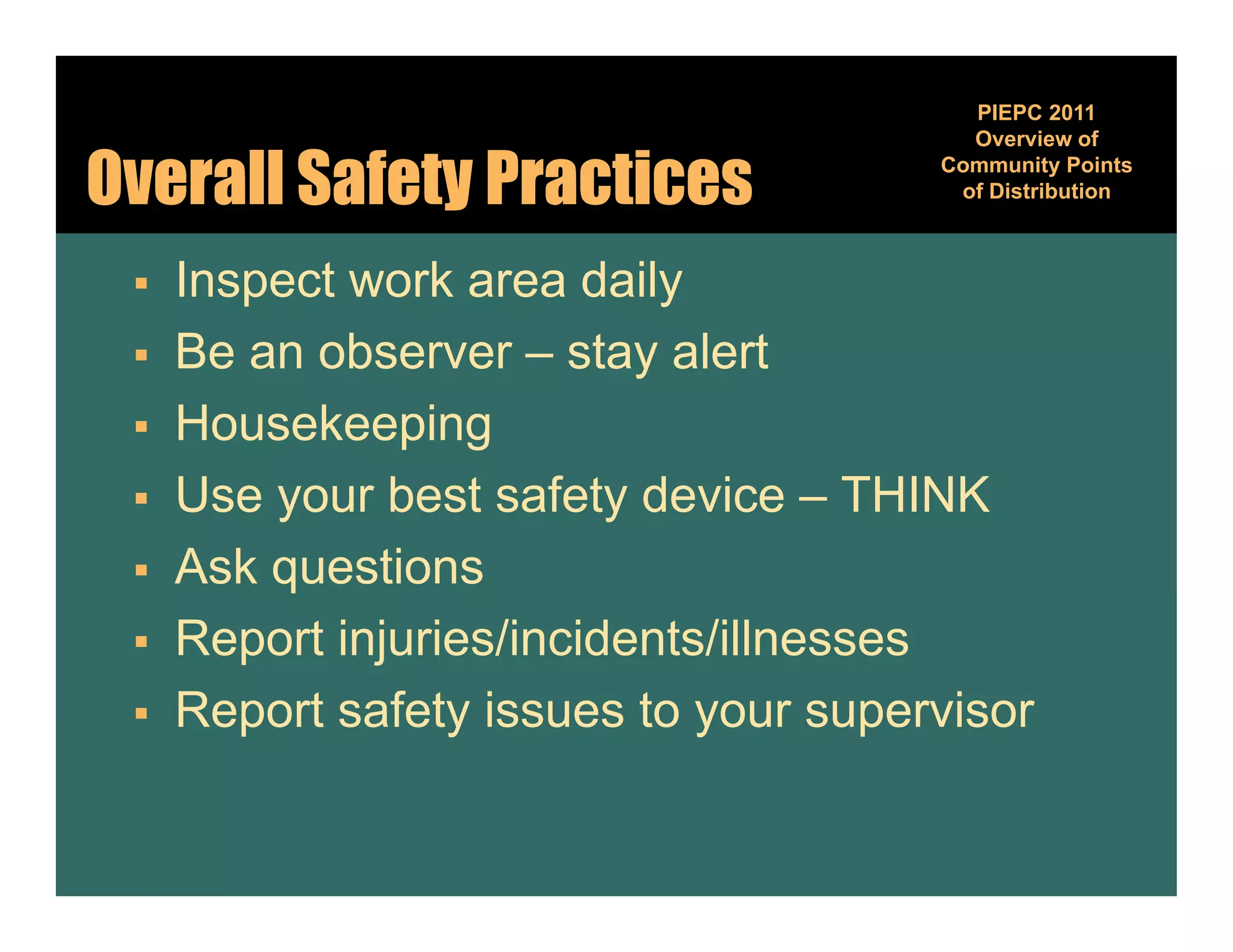 PIEPC 2011
                                         Overview of

Overall Safety Practices               Community Points
                                                 y
                                        of Distribution



    Inspect work area daily
    Be an observer – stay alert
    Housekeeping
    Use your best safety device – THINK
    Ask questions
    Report injuries/incidents/illnesses
       epo    ju es/ c de s/ esses
    Report safety issues to your supervisor
 
