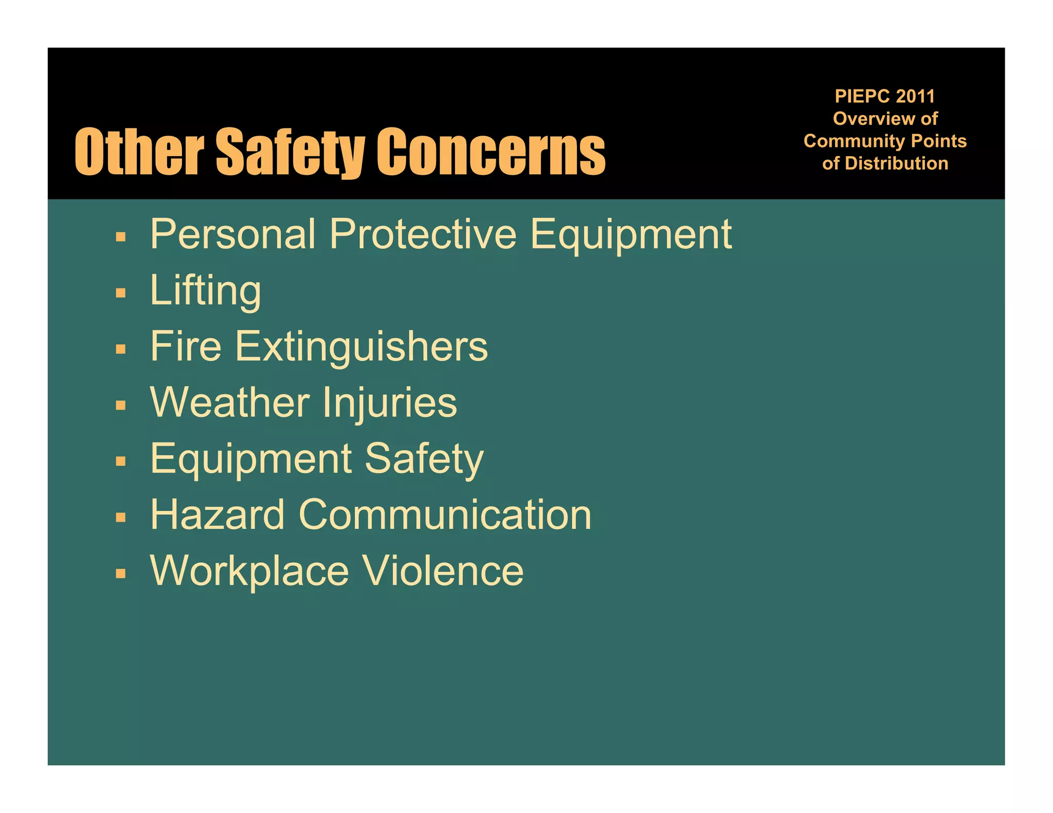 PIEPC 2011
                                       Overview of

Other Safety Concerns                Community Points
                                               y
                                      of Distribution



    Personal Protective Equipment
                          q p
    Lifting
    Fire Extinguishers
    Weather Injuries
    Equipment Safety
    Hazard Communication
    Workplace Vi l
     W k l      Violence
 