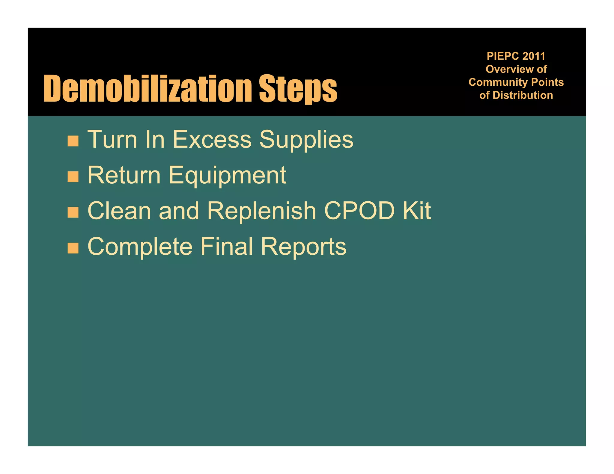PIEPC 2011
                                    Overview of

Demobilization Steps              Community Points
                                            y
                                   of Distribution



  Turn In Excess Supplies
  Return Equipment
  Clean and Replenish CPOD Kit
  Complete Final Reports
 