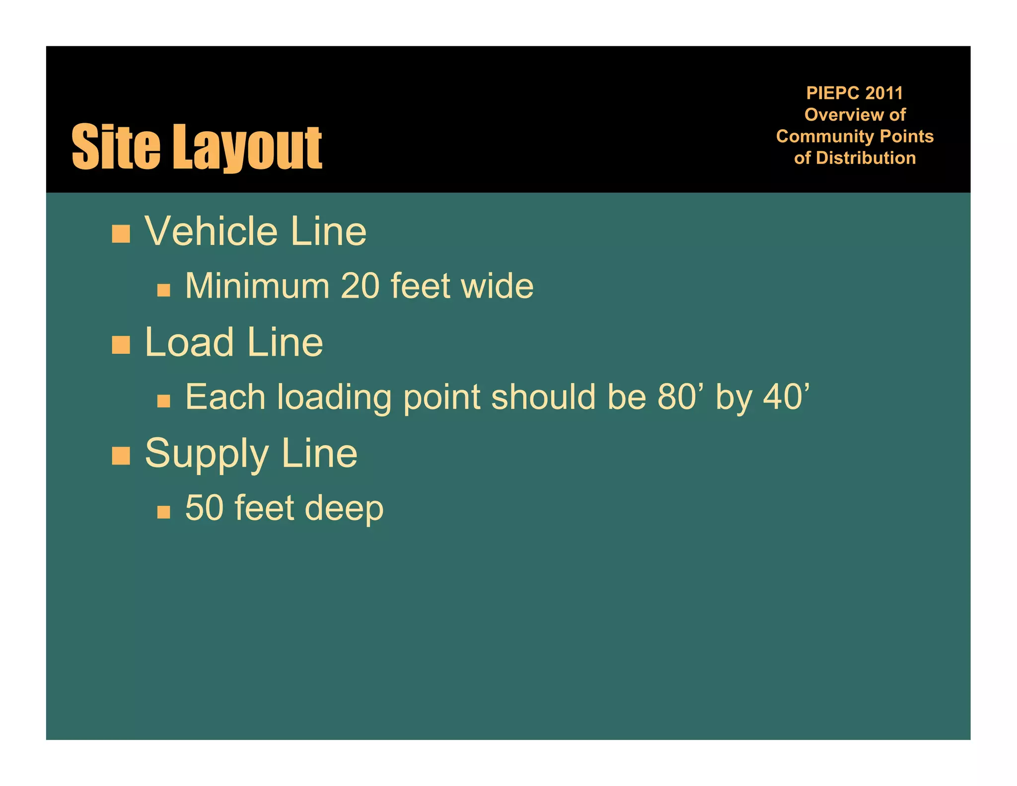 PIEPC 2011
                                               Overview of

Site Layout                                  Community Points
                                                       y
                                              of Distribution



    Vehicle Line
        Minimum 20 feet wide
    Load Line
        Each loading point should be 80’ by 40’
    Supply Li
     S   l Line
        50 feet deep
 