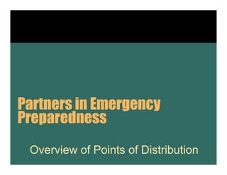 Partners i Emergency
P t      in E
Preparedness
 Overview of Points of Distribution
 