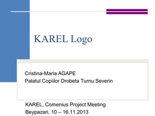 KAREL Logo
Cristina-Maria AGAPE
Palatul Copiilor Drobeta Turnu Severin
KAREL, Comenius Project Meeting
Beypazari, 10 – 16.11.2013
 