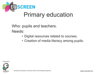 Primary education Who: pupils and teachers. Needs:  Digital resources related to courses. Creation of media literacy among pupils. 