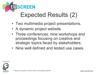 Expected Results (2) Two multimedia project presentations. A dynamic project website. Three conferences, nine workshops and proceedings focusing on creative and strategic topics faced by stakeholders. Nine well defined and tested use cases. 