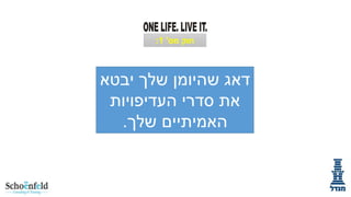 ‫חוק מס' 1:‬

‫דאג שהיומן שלך יבטא‬
‫את סדרי העדיפויות‬
‫האמיתיים שלך.‬

 