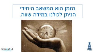 ‫הזמן הוא המשאב היחידי‬
‫הניתן לכולנו במידה שווה.‬

 