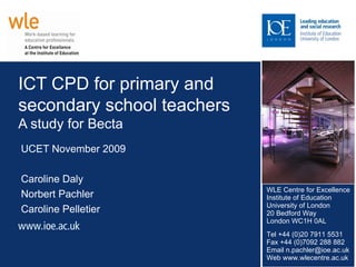 ICT CPD for primary and secondary school teachers  A study for Becta UCET November 2009 Caroline Daly Norbert Pachler Caroline Pelletier 