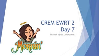 CREM EWRT 2
Day 7
Research Topics, Library Skills
 