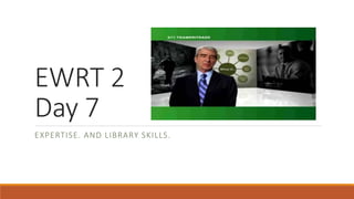EWRT 2
Day 7
EXPERTISE. AND LIBRARY SKILLS.
 