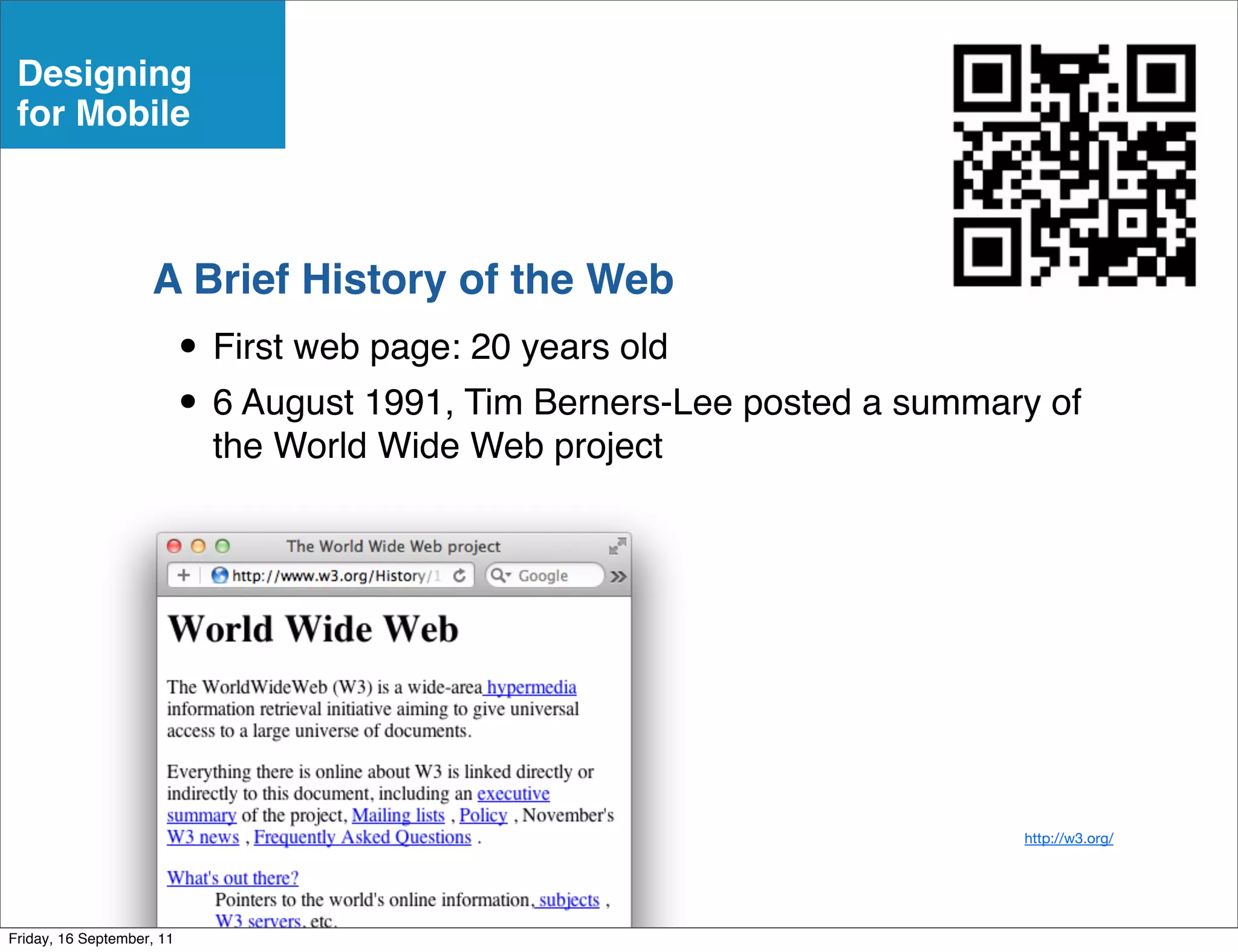 Designing
 for Mobile



                    A Brief History of the Web
                           • First web page: 20 years old
                           • 6 August 1991, Tim Berners-Lee posted a summary of
                             the World Wide Web project




                                                                           http://w3.org/




Friday, 16 September, 11
 