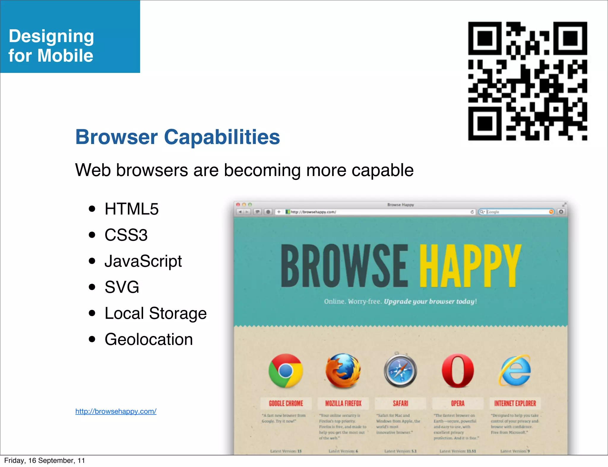 Designing
 for Mobile



                    Browser Capabilities
                    Web browsers are becoming more capable

                           • HTML5
                           • CSS3
                           • JavaScript
                           • SVG
                           • Local Storage
                           • Geolocation

                     http://browsehappy.com/




Friday, 16 September, 11
 