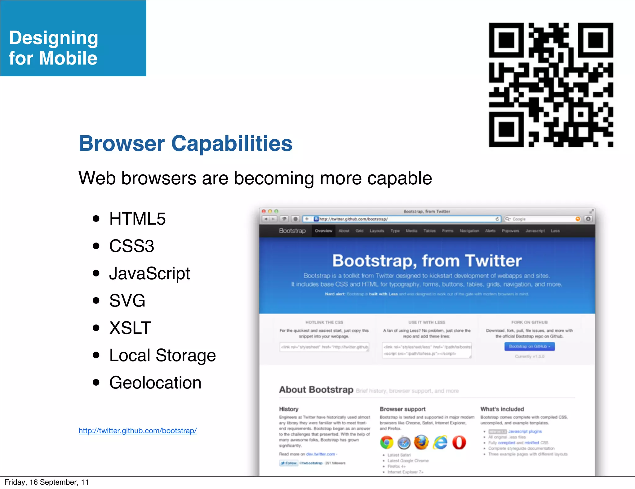 Designing
 for Mobile



                    Browser Capabilities
                    Web browsers are becoming more capable

                           • HTML5
                           • CSS3
                           • JavaScript
                           • SVG
                           • XSLT
                           • Local Storage
                           • Geolocation
                     http://twitter.github.com/bootstrap/




Friday, 16 September, 11
 