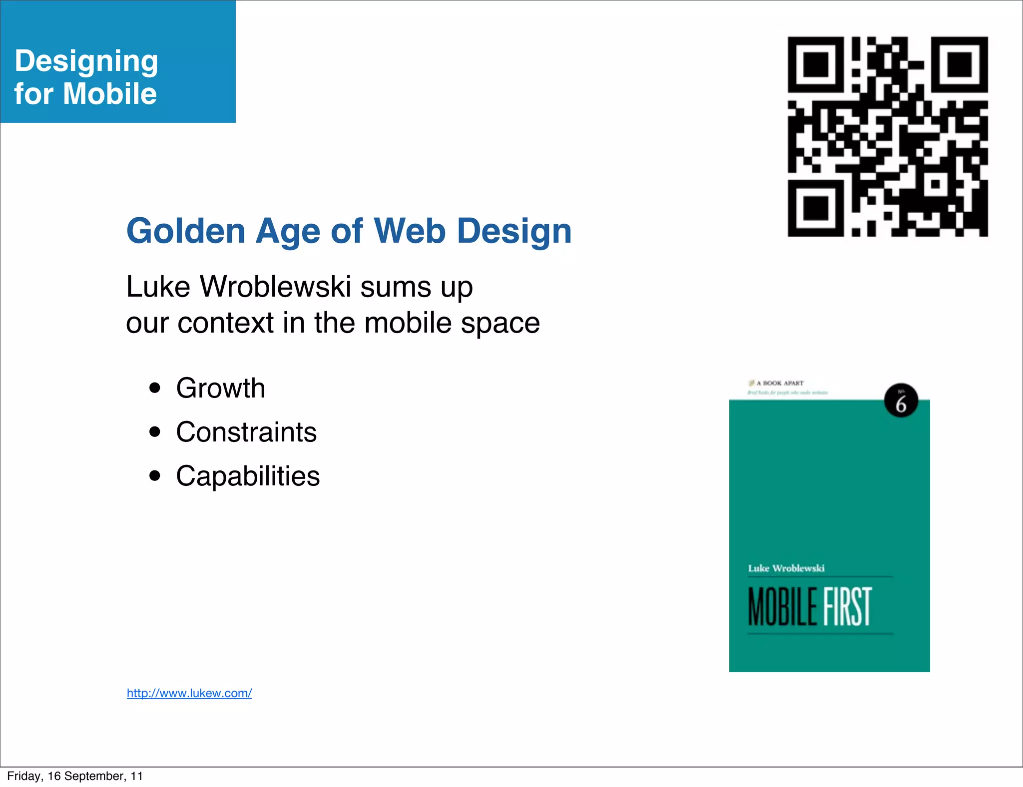 Designing
 for Mobile



                    Golden Age of Web Design
                    Luke Wroblewski sums up
                    our context in the mobile space

                           • Growth
                           • Constraints
                           • Capabilities



                     http://www.lukew.com/




Friday, 16 September, 11
 