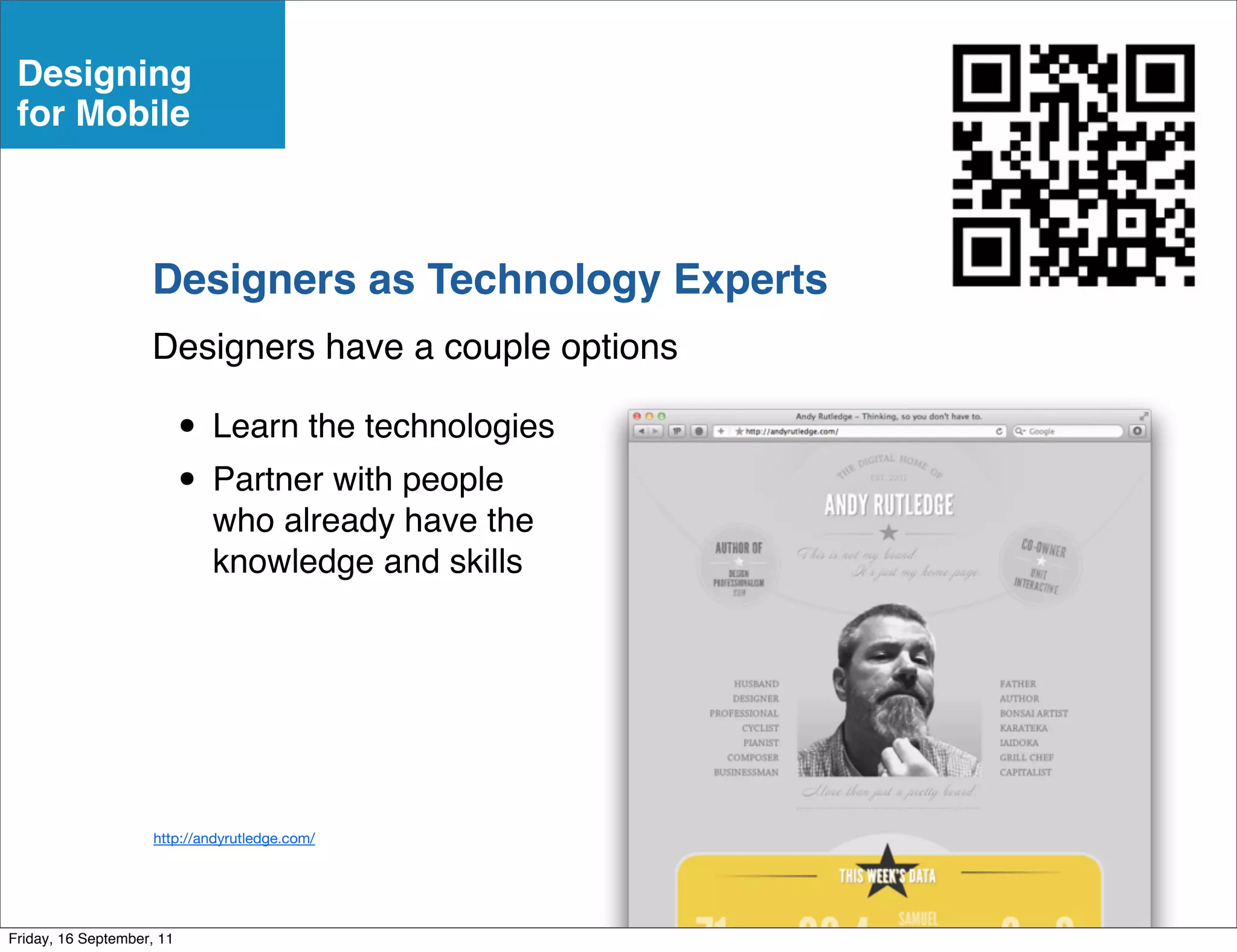 Designing
 for Mobile



                    Designers as Technology Experts
                    Designers have a couple options

                           • Learn the technologies
                           • Partner with people
                             who already have the
                             knowledge and skills




                     http://andyrutledge.com/




Friday, 16 September, 11
 