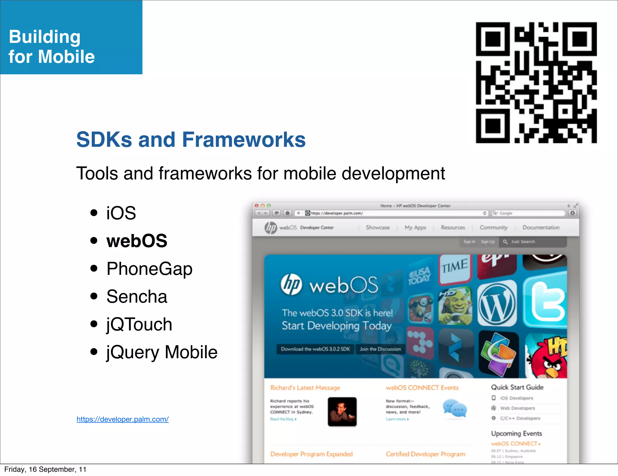 Building
 for Mobile



                    SDKs and Frameworks
                    Tools and frameworks for mobile development

                           • iOS
                           • webOS
                           • PhoneGap
                           • Sencha
                           • jQTouch
                           • jQuery Mobile
                     https://developer.palm.com/




Friday, 16 September, 11
 