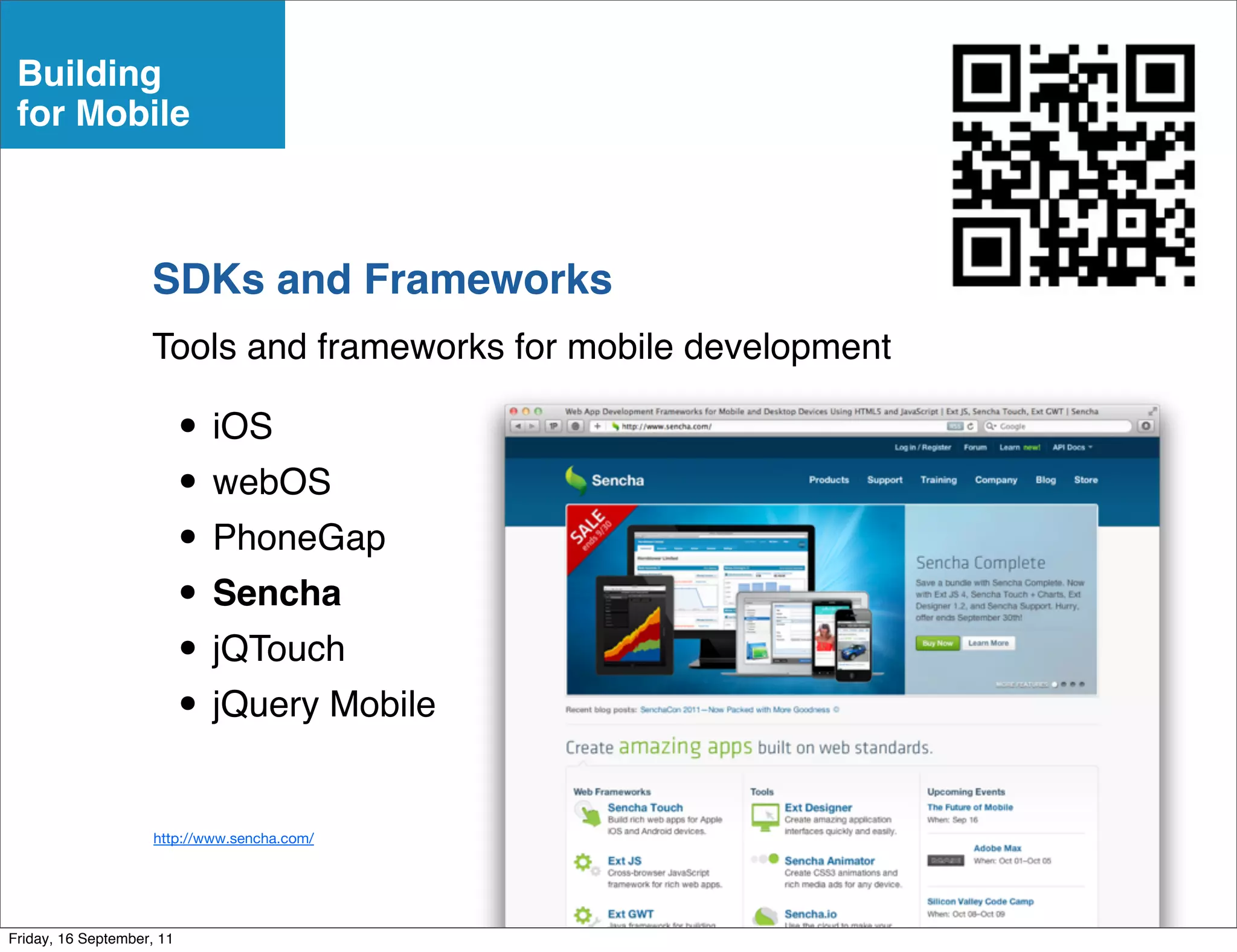 Building
 for Mobile



                    SDKs and Frameworks
                    Tools and frameworks for mobile development

                           • iOS
                           • webOS
                           • PhoneGap
                           • Sencha
                           • jQTouch
                           • jQuery Mobile
                     http://www.sencha.com/




Friday, 16 September, 11
 