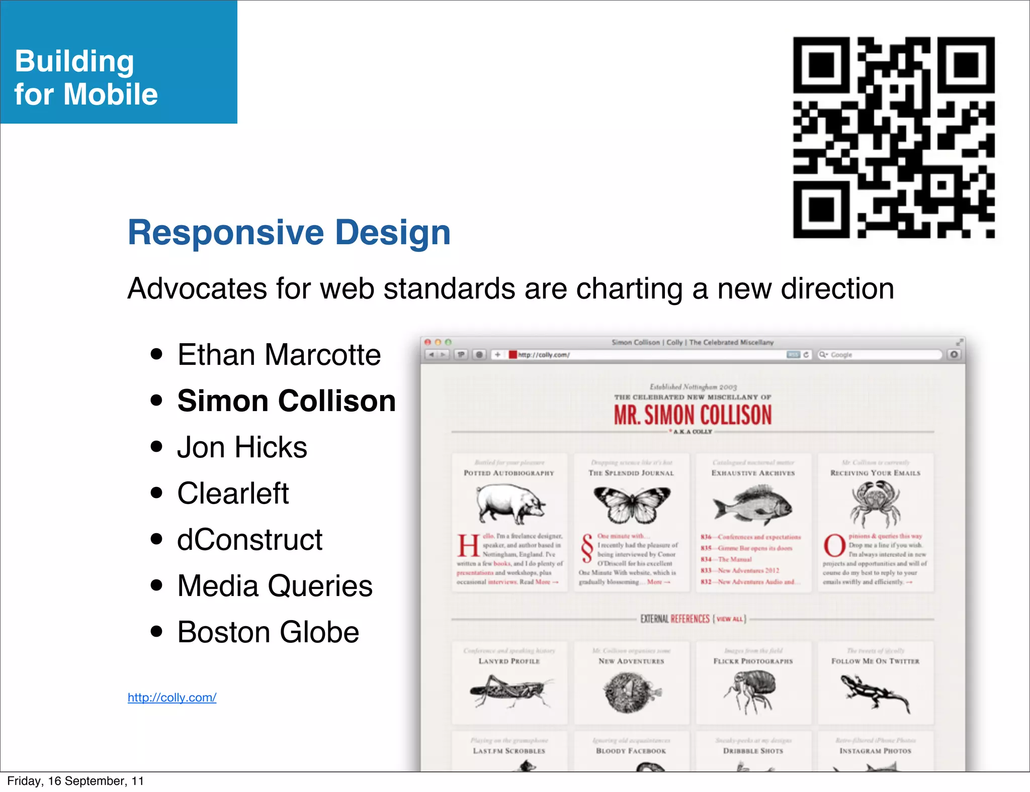 Building
 for Mobile



                    Responsive Design
                    Advocates for web standards are charting a new direction

                           • Ethan Marcotte
                           • Simon Collison
                           • Jon Hicks
                           • Clearleft
                           • dConstruct
                           • Media Queries
                           • Boston Globe
                     http://colly.com/




Friday, 16 September, 11
 