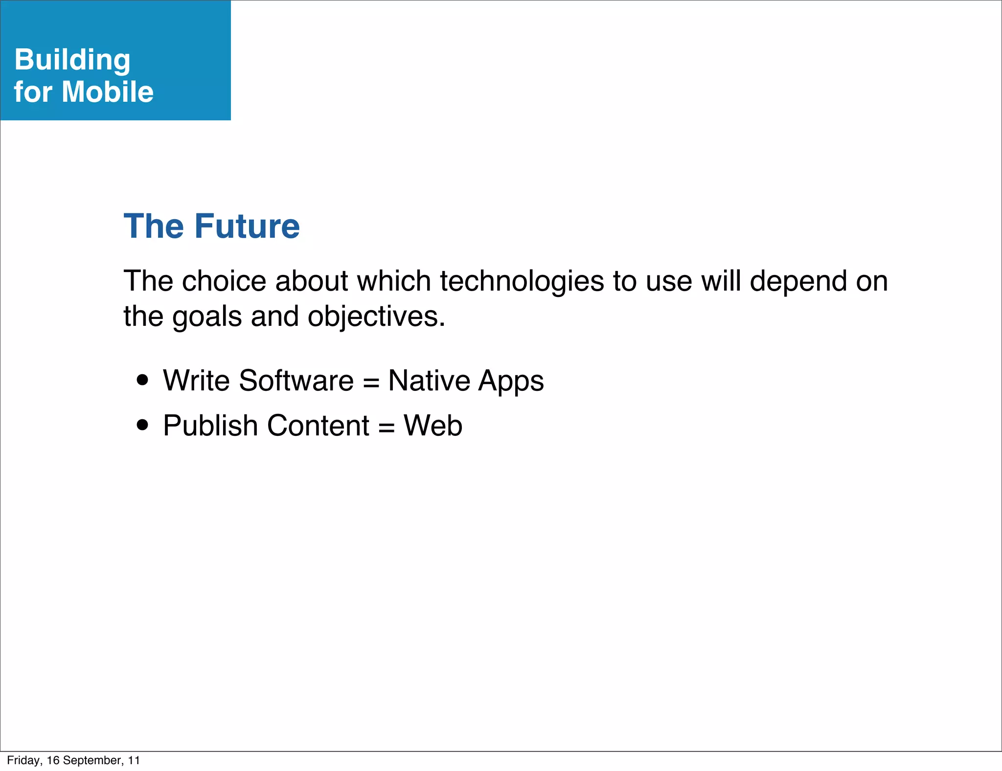 Building
 for Mobile



                    The Future
                    The choice about which technologies to use will depend on
                    the goals and objectives.

                      • Write Software = Native Apps
                      • Publish Content = Web




Friday, 16 September, 11
 