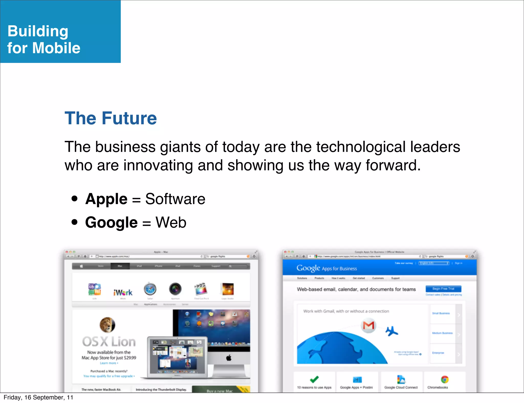 Building
 for Mobile



                    The Future
                    The business giants of today are the technological leaders
                    who are innovating and showing us the way forward.

                      • Apple = Software
                      • Google = Web




Friday, 16 September, 11
 
