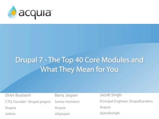 Drupal 7 - The Top 40 Core Modules and
             What They Mean for You


Dries Buytaert                 Barry Jaspan       Jacob Singh
CTO, Founder -Drupal project   Senior Architect   Principal Engineer, DrupalGardens
Acquia                         Acquia             Acquia
@dries                         @bjaspan           @jacobsingh
 