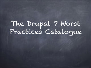 The Drupal 7 Worst
Practices Catalogue
 