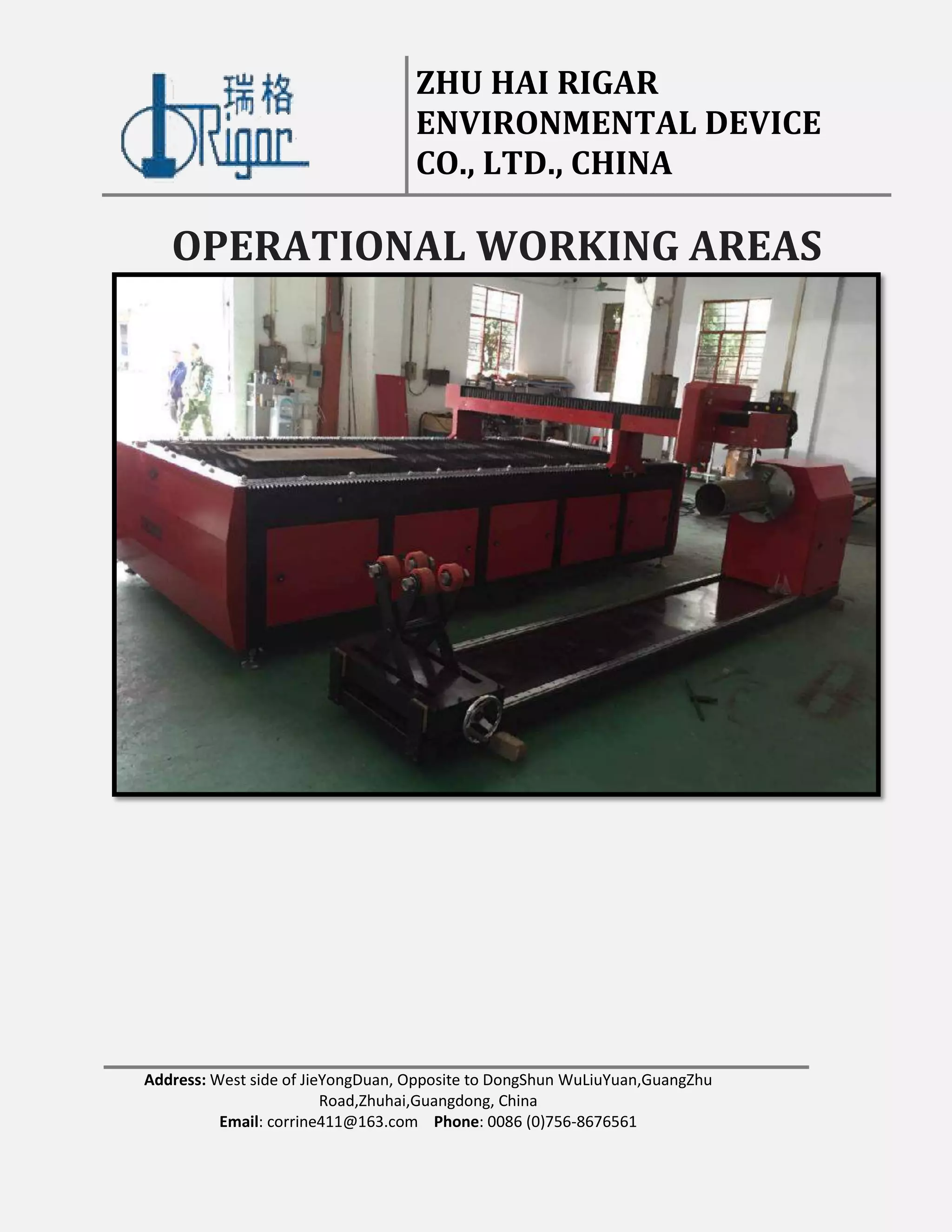 ZHU HAI RIGAR
ENVIRONMENTAL DEVICE
CO., LTD., CHINA
Address: West side of JieYongDuan, Opposite to DongShun WuLiuYuan,GuangZhu
Road,Zhuhai,Guangdong, China
Email: corrine411@163.com Phone: 0086 (0)756-8676561
OPERATIONAL WORKING AREAS
 