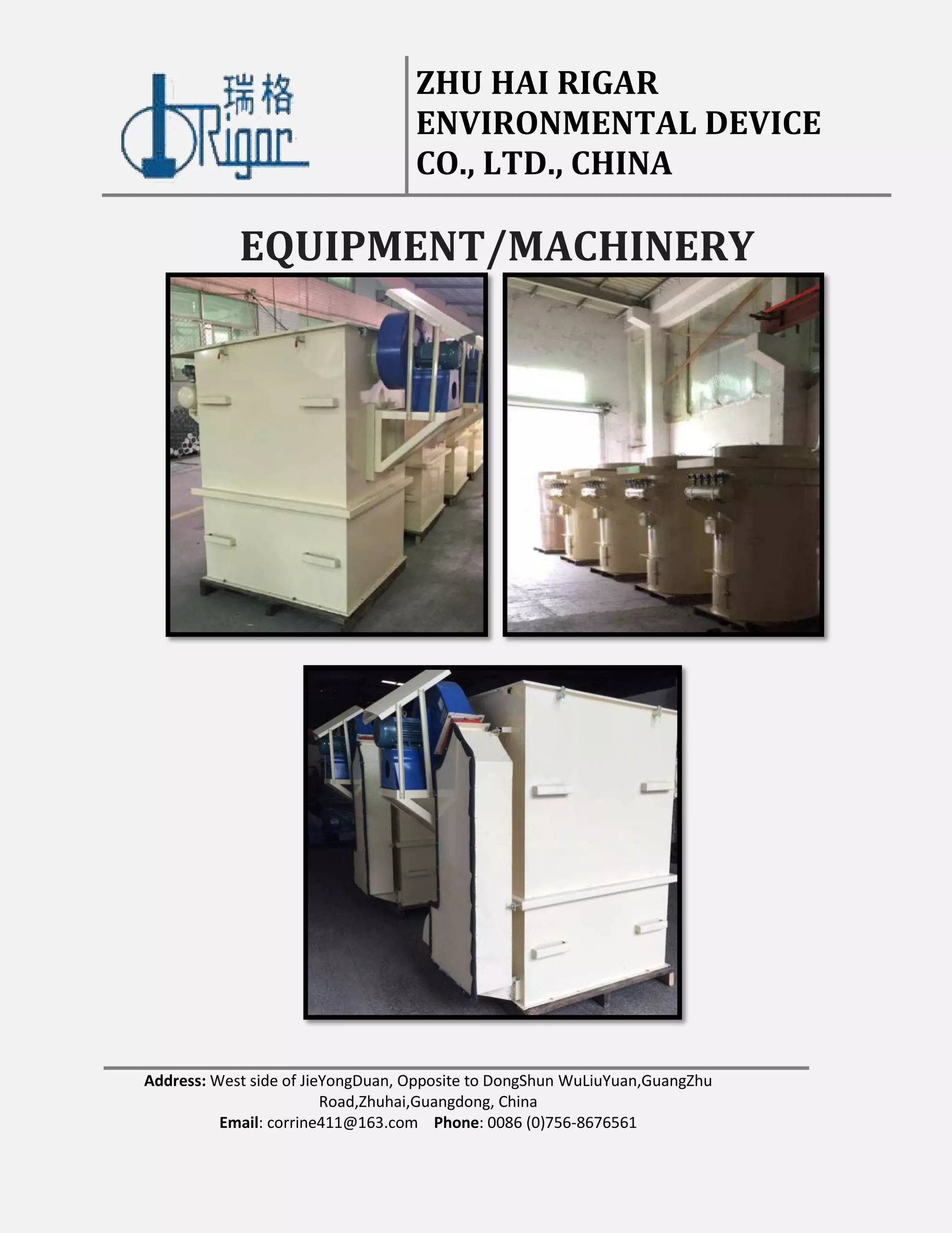 ZHU HAI RIGAR
ENVIRONMENTAL DEVICE
CO., LTD., CHINA
Address: West side of JieYongDuan, Opposite to DongShun WuLiuYuan,GuangZhu
Road,Zhuhai,Guangdong, China
Email: corrine411@163.com Phone: 0086 (0)756-8676561
EQUIPMENT/MACHINERY
 