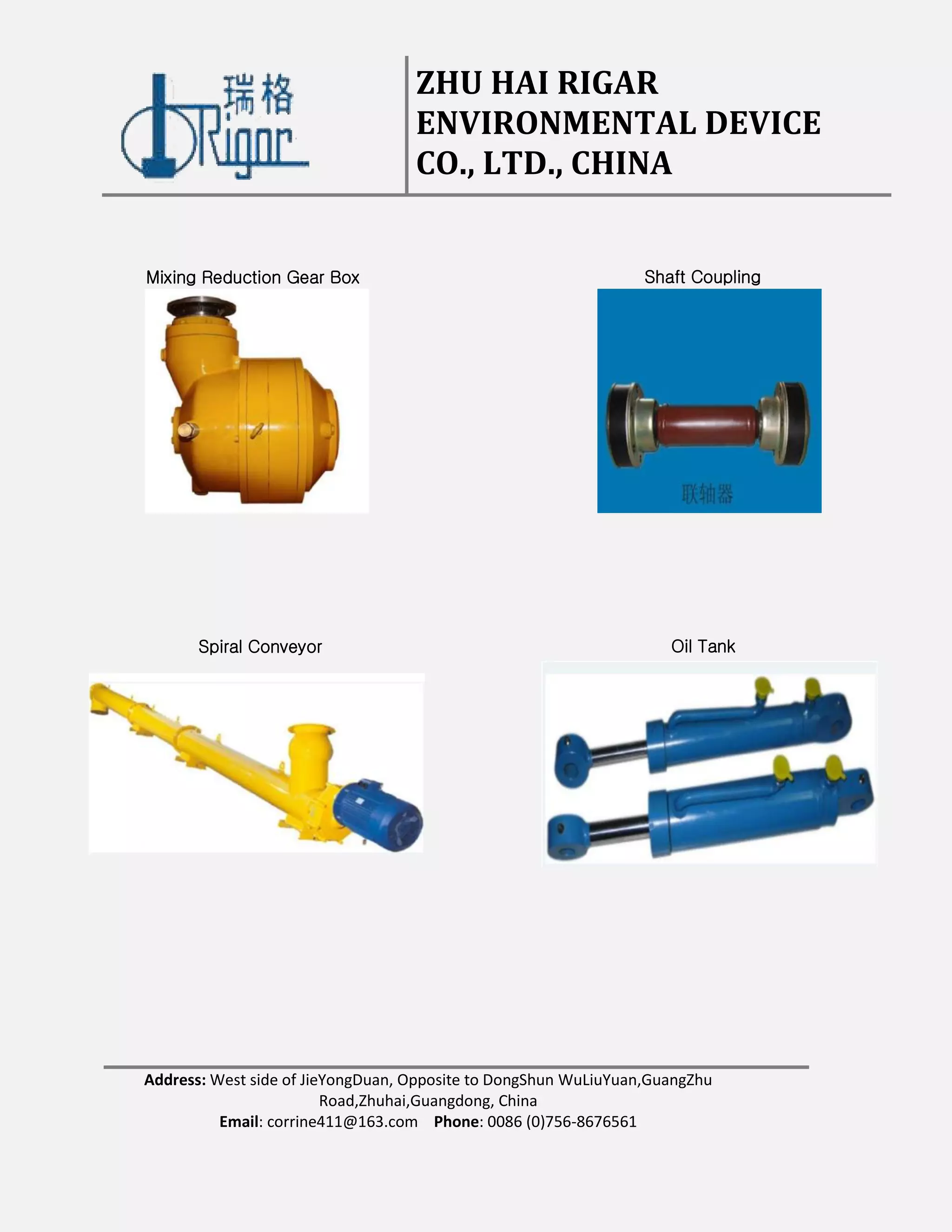 ZHU HAI RIGAR
ENVIRONMENTAL DEVICE
CO., LTD., CHINA
Address: West side of JieYongDuan, Opposite to DongShun WuLiuYuan,GuangZhu
Road,Zhuhai,Guangdong, China
Email: corrine411@163.com Phone: 0086 (0)756-8676561
Mixing Reduction Gear Box Shaft Coupling
Spiral Conveyor Oil Tank
 