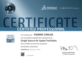 CERTIFICATECERTIFIED SPECIALIST
Philippe BARTISSOL
VP Industrial Equipment
This certifies that
has successfully completed the requirements for
and is entitled to receive the recognition
and benefits so bestowed
AWARDED on	
CERTIFIED PROFESSIONAL
December 10 2014
MORAN CARLOS
Single Source for Speed TechSales
C-Y6TYV6G6B4
Powered by TCPDF (www.tcpdf.org)
 