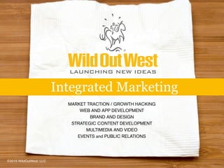 MARKET TRACTION / GROWTH HACKING
WEB AND APP DEVELOPMENT
BRAND AND DESIGN
STRATEGIC CONTENT DEVELOPMENT
MULTIMEDIA AND VIDEO
EVENTS and PUBLIC RELATIONS
Integrated Marketing
LAUNCHING NEW IDEAS
©2015 WildOutWest, LLC
 
