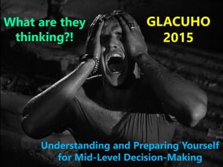 What are they
thinking?!
Understanding and Preparing Yourself
for Mid-Level Decision-Making
GLACUHO
2015
 