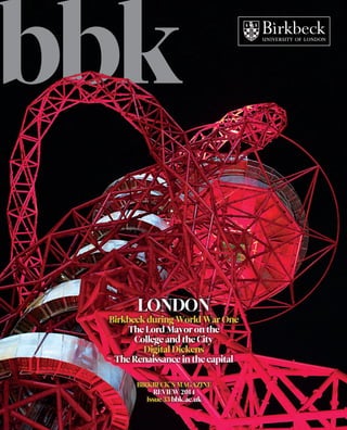 bbk
BIRKBECK’S MAGAZINE
REVIEW 2014
Issue 33 bbk.ac.uk
LONDON
Birkbeck during World War One
The Lord Mayor on the
College and the City
Digital Dickens
The Renaissance in the capital
 