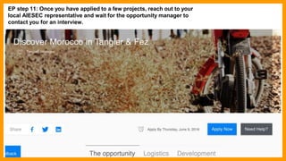 EP step 11: Once you have applied to a few projects, reach out to your
local AIESEC representative and wait for the opportunity manager to
contact you for an interview.
 