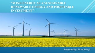“WIND ENERGY AS A SUSTAINABLE
RENEWABLE ENERGY AND PROFITABLE
INVESTMENT”
Presented by- Richa Alchiya
 