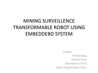 MINING SURVEILLENCE
TRANSFORMABLE ROBOT USING
EMBEDDEBD SYSTEM
Authors:
N.Ramasamy,
Nishant Horo,
Department of ECE,
Tagore Engineering College.
 