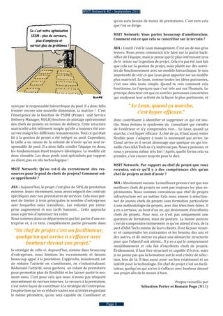 suivi par le responsable hiérarchique du pool. Il a donc fallu
trouver encore une nouvelle dimension, la matrice ! C’est
l’émergence de la fonction de PSDM (Project and Service
Delivery Manager, NDLR) fonction de pilotage opérationnel
des chefs de projets en termes de delivery. Cette structure
matricielle a été tellement souple qu’elle a toujours été con-
servée malgré les différents remaniements. Tout ce qui était
lié à la gestion de projet a été intégré au pool. Cependant,
la taille a eu raison de la volonté de n’avoir qu’un seul re-
sponsable de pool. Il a donc fallu scinder l’équipe en deux,
les fondamentaux étant toujours identiques. Le modèle est
donc clonable. Les deux pools sont spécialisés par rapport
au client, pas en silo technologique !
MSIT Network: Qu’en est-il du recrutement des res-
sources pour le pool de chefs de projets? Comment est-
ce appréhendé ?
AVA : Aujourd’hui, le projet c’est plus de 50% de prestation
externe. Assez récemment, nous avons négocié des contrats
spécifiques avec nos prestataires de services. Cela nous per-
met de limiter à trois principales le nombre d’entreprises
avec lesquelles nous travaillons.. Les volumes par entre-
prise augmentent et nos tarifs baissent… Cette approche
nous a permis d’optimiser les coûts.
Nous sommes dans un département qui fait partie d’une en-
treprise et, à ce titre, complètement partie prenante dans
la stratégie de celle-ci. Aujourd’hui, comme dans beaucoup
d’entreprises, nous limitons les recrutements et faisons
beaucoup appel à la prestation. L’approche, maintenant, est
de réduire l’activité en s’améliorant, en s’industrialisant.
Réduisant l’activité, nous gardons un volant de prestataire
pour permettre plus de flexibilité et les laisser partir le mo-
ment venu. C’est pour cela que nous n’avons pas réinjecté
énormément de recrues internes. Le recours à la prestation,
c’est notre façon de contribuer à la stratégie de l’entreprise.
J’espèrebien qu’on va réduire toutesnosactivitésen gardant
le même périmètre, qu’on sera capable de s’améliorer et
MSIT Network #2 - Septembre 2013
Page 3
qu’on aura besoin de moins de prestataires. C’est vers cela
que l’on se dirige.
MSIT Network: Vous parlez beaucoup d’amélioration.
Comment est-ce que cela se concrétise sur le terrain ?
AVA : L’outil c’est le Lean management. C’est un de nos gros
leviers. Nous avons commencé à le faire sur la partie back-
office de l’équipe, mais je pense que le plus intéressant sera
de le tester sur la gestion de projet. Cela n’a pas été tant fait
que cela sur la gestion de projet, mais plutôt sur des activi-
tés de fonctionnement avec un modèle hiérarchique. Je suis
impatiente de voir ce que Lean peut apporter sur un modèle
plus matriciel. Le Lean, comme toutes les idées puissantes,
c’est une idée toute simple. Quand tu vois comment cela
fonctionne, tu t’aperçois que c’est très axé sur l’humain. Le
principe directeur est que ce sont les personnes concernées
qui analysent leur activité de la façon la plus pertinente, et
donc contribuent à identifier et supprimer ce qui est inu-
tile. Nous évitons le syndrome du consultant qui viendra
de l’extérieur et n’y comprendra rien… Le Lean, quand ça
marche, c’est hyper efficace. À côté de ça, il faut aussi rester
flexible pour s’adapter à toute la nouveauté qui arrive. Le
Cloud arrive et il serait dommage que quelque un qui tra-
vaille chez AXA Tech ne s’y intéresse pas. Nous y pensons, et
nous y pensons même très fort ! Après, quelle forme cela va
prendre, c’est encore trop tôt pour le dire.
MSIT Network: Par rapport au chef de projet que vous
recrutez, est-ce qu’il y a des compétences clés qu’un
chef de projets se doit d’avoir ?
AVA : Absolument aucune. La meilleure preuve c’est que nos
meilleurs chefs de projets ne sont pas toujours les plus ex-
périmentés. Nous sommes convaincus que chef de projets
infrastructure est un métier. Cela nous amené à sélection-
ner de jeunes chefs de projets sans formation particulière
à une méthodologie de projets, avec des têtes bien faites. Il
y en a certains, au bout d’un an, qui deviennent d’excellents
chefs de projets. Pour moi, ce n’est pas uniquement une
question de formation, mais de posture. La bonne posture
c’est de comprendre intimement ce qu’on attend d’eux, de la
part d’AXA Tech comme de leurs clients. Il est là pour écout-
er et comprendre les contraintes et les besoins des uns et
des autres, et de mettre en place une démarche structurée
pour que l’objectif soit atteint... Il y en a qui le comprennent
immédiatement et cela fait d’excellents chefs de projets.
Évidemment, il faut être structuré et capable d’écrire, mais
je ne pense pas que la formation soit le seul critère de sélec-
tion, loin de là. Il faut aussi avoir un bon relationnel et un
intérêt pour la technologie. Un chef de projet c’est un facili-
tateur, quelqu’un qui arrive à s’effacer avec bonheur devant
son projet afin de le mener à bien.
Propos recueillis par
Sébastien Perier et Romain Pogu (M13)
“ Le Lean, quand ça marche,
c’est hyper efficace.“
“Un chef de projet c’est un facilitateur,
quelqu’un qui arrive à s’effacer avec
bonheur devant son projet.”
 