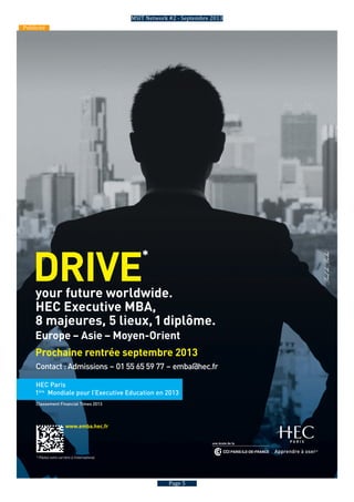 Page 5
Publicité
DRIVE
*
Classement Financial Times 2013
Contact : Admissions – 01 55 65 59 77 – emba@hec.fr
Prochaine rentrée septembre 2013
your future worldwide.
HEC Executive MBA,
8 majeures, 5 lieux,1diplôme.
HEC Paris
1ère
Mondiale pour l’Executive Education en 2013
Europe – Asie – Moyen-Orient
* Pilotez votre carrière à l’international.
www.emba.hec.fr
MSIT Network #2 - Septembre 2013
 