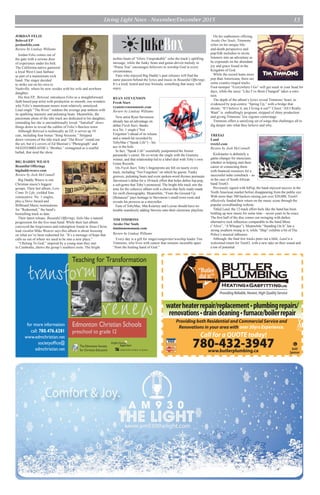 Living Light News - November/December 2015 13
JORDAN FELIZ
Beloved EP
jordanfeliz.com
Review by Lindsay Williams
Jordan Feliz comes out of
the gate with a serious dose
of experience under his belt.
The California-native garnered
a loyal West Coast fanbase
as part of a mainstream rock
band. The singer decided
to strike out on his own to
Nashville, where he now resides with his wife and newborn
daughter.
His first EP, Beloved, introduces Feliz as a straightforward
faith-based pop artist with production so smooth, one wonders
why Feliz’s mainstream tenure went relatively unnoticed.
Lead single “The River” outdoes the average pop anthem with
its sparkling intensity and pulsating beats. Meanwhile, the
passionate pleas of the title track are dedicated to his daughter,
reminding her she is unconditionally loved. “Satisfied” slows
things down to reveal the calibre of Feliz’s flawless tenor.
Although Beloved is technically an EP, it serves up 10
cuts, including four bonus “Song Sessions.” Stripped
down versions of the title track and “The River” round out
the set, but it’s covers of Ed Sheeran’s “Photograph” and
NEEDTOBREATHE’s “Brother,” reimagined as a soulful
ballad, that steal the show.
BIG DADDY WEAVE
Beautiful Offerings
bigdaddyweave.com
Review by Josh McConnell
Big Daddy Weave is one
Christian music's biggest
groups. Their last album, Love
Come To Life, yielded four
consecutive No. 1 singles,
plus a Dove Award and
Billboard Music nominations
for “Redeemed,” the band’s
bestselling track to date.
Their latest release, Beautiful Offerings, feels like a natural
progression for the five-man band. While their last album
conveyed the forgiveness and redemption found in Jesus Christ,
lead vocalist Mike Weaver says this album is about focusing
on what we’ve been redeemed for. “It’s a message of hope that
calls us out of where we used to be into a new place.”
“I Belong To God,” inspired by a young man they met
in Cambodia, shows the group’s southern roots. The bright
techno beats of “Glory Unspeakable” echo the track’s uplifting
message, while the funky beats and guitar-driven melody in
“Praise You” encourages believers to worship God in every
circumstance.
Fans who enjoyed Big Daddy’s past releases will find the
same passion behind the lyrics and music in Beautiful Offerings.
It’s a tried, tested and true formula, something that many will
enjoy.
RYAN STEVENSON
Fresh Start
ryanstevensonmusic.com
Review by Lindsay Williams
New artist Ryan Stevenson
already has an advantage on
debut Fresh Start, thanks
to a No. 1 single (“Not
Forgotten”) ahead of its release
and a smash hit recorded by
TobyMac (“Speak Life”) – his
ace in the hole.
In fact, “Speak Life” essentially jumpstarted the former
paramedic’s career. He co-wrote the single with the Grammy
winner, and that relationship led to a label deal with Toby’s own
Gotee Records.
On Fresh Start, Toby’s fingerprints are felt on nearly every
track, including “Not Forgotten” on which he guests. Funky
grooves, pulsating beats and even spoken-word rhymes permeate
Stevenson’s debut for a 10-track effort that helps define hip-pop,
a sub-genre that Toby’s pioneered. The bright title track sets the
tone for the cohesive album with a chorus that feels ready-made
for swift choreography. Meanwhile, “From the Ground Up
(Bonanza)” pays homage to Stevenson’s small town roots and
reveals his prowess as a storyteller.
Fans of TobyMac, Mat Kearney and Lecrae should have no
trouble seamlessly adding Stevens onto their electronic playlists.
TIM TIMMONS
Awake Our Souls
timtimmonsmusic.com
Review by Lindsay Williams
Every day is a gift for singer/songwriter/worship leader Tim
Timmons, who lives with cancer that remains incurable apart
“from the healing hand of God.”
On his sophomore offering,
Awake Our Souls, Timmons
relies on his unique life-
and-death perspective and
pop/folk melodies to invite
listeners into an adventure as
he expounds on the abundant
joy and grace found in the
Kingdom of God.
While the record leans more
pop than Americana, there are
some country-tinged tracks.
Foot-stomper “Everywhere I Go” will get stuck in your head for
days, while the sassy “Like I’ve Been Changed” takes a retro
turn.
The depth of the album’s lyrics reveal Timmons’ heart, as
evidenced by pop-centric “Spring Up,” with a bridge that
shouts, “If I believe it, am I living it out?” Closer “All I Really
Want” is enthrallingly poignant, stripped of shiny production
and giving Timmons’ low register centerstage.
Timmons offers a satisfying set of songs that challenges all to
dig deeper into what they believe and why.
TREE63
Land
tree63.com
Review by Josh McConnell
Kickstarter is definitely a
game-changer for musicians,
whether in helping start their
career or connecting them
with financial resources for a
successful indie comeback – as
in the case of South African
band Tree63.
Previously signed with InPop, the band enjoyed success in the
North American market before disappearing from the public eye.
With more than 300 backers raising just over $20,000, Tree63
effectively funded their return on the music scene through the
popular crowdfunding website.
Titled Land, the 12-track effort feels like the band has been
bottling up new music for some time – seven years to be exact.
The first half of the disc comes out swinging with darker,
alternative rock influences comparable to the band Muse
(“Alive”, “A Whisper”). Meanwhile “Standing On It” has a
strong southern twang to it, while “Ship” exhibits a bit of The
Police’s musical influence.
Although, the final few tracks peter out a little, Land is a
welcomed return for Tree63, with a new take on their sound and
a ton of potential.
JukeBox
Providing both Residential and Commercial Service and
Renovations in your area with over 30yrs Experience.
780-432-3947www.butlerplumbing.ca
Call for a QUOTE today!
Providing Reliable, Honest, High Quality Service
waterheaterrepair/replacement•plumbingrepairs/
renovations•draincleaning•furnace/boilerrepair
G
Gold
Sponsor
 