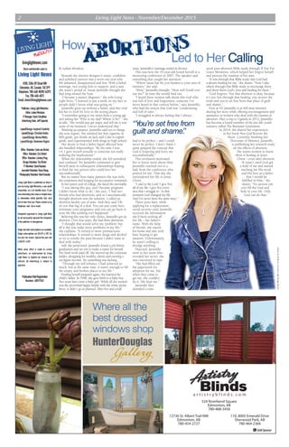 Living Light News - November/December 20152
12736 St. Albert Trail NW
Edmonton, AB
780-454-2727
524 Riverbend Square
Edmonton, AB
780-488-3456
110, 8005 Emerald Drive
Sherwood Park, AB
780-464-2366
G GoldSponsor
a r t i s t r y b l i n d s . c o m
by Lailani Mendoza
Beneath the interior designer’s smart, confident
and polished exterior was a worn-out soul who
felt ashamed, disappointed and lost. With a failed
marriage, two young kids to support, and a past
she wasn’t proud of, Susan Jaramillo thought she
had long missed the boat.
“I became a master disguiser,” she tells Living
Light News. “I learned to put a smile on my face so
people didn’t know what was going on.”
Jaramillo grew up without a father, and this void
led her to look for love in the wrong places.
“I remember going to my mom from a young age
and asking her ‘Who is my dad? Where is he?’ ” she
recalls. “She would just get angry and tell me it was
none of my business. I never understood that.”
Wanting acceptance, Jaramillo said yes to things
she now regrets. She smoked her first cigarette in
fifth grade, got drunk on Jack and Coke in eighth
grade, and experimented with drugs in high school.
Her desire to find a father figure affected how
she handled relationships. “By the time I was
14, I gave myself sexually to someone not really
realizing the implications.”
When the relationship ended, she felt tarnished
and confused. Yet Jaramillo continued to give
herself away in subsequent relationships hoping
to find the one person who could love her
unconditionally.
But no matter how many partners she was with,
the emptiness and longing for acceptance remained.
In her junior year of college, she faced the inevitable.
“I was dating this guy, and I became pregnant.
I didn’t know what to do,” she says. “I had two
friends who had abortions, and so I automatically
thought abortion was the solution. I called an
abortion facility out of state. And they said ‘Oh
it’s not that big of a deal. You can just come here,
terminate your pregnancy and you can go back to
your life like nothing ever happened.’ ”
Believing this was her only choice, Jaramillo got an
abortion. Over four years, she had three abortions.
“I thought that would solve my ‘problem’ but
all it did was make more problems in my life,”
she explains. “It turned to more promiscuous
relationships. It turned to more drugs and alcohol
to try to soothe the pain because I didn’t want to
deal with reality.”
Still, she persevered. Jaramillo found a job before
graduation and set out to make a name for herself.
Her hard work paid off. She moved up the corporate
ladder, designing for wealthy clients and earning a
six-figure income. Yet something was lacking.
“Through my self-reliance, I had achieved so
much; but at the same time, it wasn’t enough to fill
the empty and broken places in my life.”
Finding herself pregnant again, she married the
child’s father. In 1998, she gave birth to a baby boy.
Two years later came a baby girl. While all she wanted
was the proverbial happy family with the white picket
fence, it didn’t go as planned. After five and a half
years, Jaramillo’s marriage ended in divorce.
This was how the 35-year-old found herself at a
mentoring conference in 2007. The speaker said
something that caught her attention.
“Where Satan has hit you hardest is your area of
ministry,” she said.
“Wow,” Jaramillo thought. “How will [God] ever
use me?” In time she would find out.
“I heard these women talk about this God who
was full of love and forgiveness, someone I’ve
never heard in that context before,” says Jaramillo,
who had the notion that God was “condemning
and full of rules.”
“I struggled in always feeling that I always
had to be perfect – and I could
never be perfect. I don’t think I
quite grasped the concept that
God is forgiving and loves me
unconditionally.”
This revelation motivated
her to know more about Him.
Jaramillo reached out to a
lady from the conference who
prayed for her. That day she
surrendered her life to Jesus
Christ.
“I said to the Lord ‘I give You
all of my life. I give You every
area that I struggle in.’ At that
moment God changed my life.
And I’ve never been the same since.”
Three years later, while
applying for a replacement
social security card, Jaramillo
received the information
she’d been seeking all
her life – her father’s
name. With the help
of friends, she traced
his home and met with
him, hoping to get
answers. Unfortunately,
he wasn’t willing to
divulge anything.
Dejected, Jaramillo
went to her mom who
revealed her secret: she
was conceived in rape.
“She had filled out
the paperwork for
adoption for me, but
when they came to
get me, she couldn’t
do it. She kept me.”
Jaramillo later
attended a nine-
week post-abortion Bible study through If Not For
Grace Ministries, which helped her forgive herself
and process the traumas of her past.
“It was through that Bible study that God had
a deeper healing for me,” she shares. “Now I take
others through that Bible study to encourage them
and show them God’s love and healing for them.”
“God forgives. Not that abortion is okay, because
it’s not, but through that healing, you receive the
truth and you’re set free from that place of guilt
and shame.”
Now at 43, Jaramillo is in full-time ministry
sharing her story while offering encouragement and
assistance to women who deal with the trauma of
abortion. After a trip to Uganda in 2012, Jaramillo
has become a board member of the pro-life youth
ministry called The Remnant Generation.
In 2014, she shared her experiences
in her book How God Rewrote My
Heart. Currently finishing her
Doctorate of Ministry, Jaramillo
is publishing her research study
on the effects of abortion.
She wants women to know
there is healing in Jesus
Christ – even after abortion.
“It wasn’t until God got
a hold of me and started
teaching me His word
and His love as a father
… that I would be
fulfilled in Him,” she
shares. “No person can
ever fill the void and
hole in your life. Only
God can do that.”
“You’re set free from
guilt and shame.”
photobyJillBruss,courtesyHighBridgeBooks
Abortions
ABortions
Led to Her Calling
How
livinglightnews.com
Returnundeliverablecopiesto:
Living Light News
#200,5306-89StreetNW
Edmonton,AB,Canada T6E5P9
Telephone:780-468-NEWS(6397)
Fax:780-468-6872
Email:shine@livinglightnews.com
Publisher:LivingLightMinistries
Editor:LailaniMendoza
ITManager:KevinSchulthies
AdvertisingSales:JeffCaporale
Layout/Design: Inspired Creativity
Layout/Design: Christian Kanku
Layout/Design: Norma Mettry
Layout/Design: Genevieve Ongaro
Office Volunteer:CarlovanBerkel
Office Volunteer:EricRobert
Office Volunteer:LindseyPeng
DesignVolunteer:TimRicher
ITVolunteer:DavidBaudais
JournalistVolunteer:BonaZhang
PhotographyVolunteer:NoelGranado
Living Light News is published six times a
year by Living Light Ministries, a non-profit
corporation, on a bi-monthly basis. If you
have interesting story ideas or helpful news
or information which glorifies God, we’d
love to hear from you. Please contact us by
telephone, mail, fax or email.
Viewpoints expressed in Living Light News
do not necessarily represent the viewpoints
of the publisher or management.
Single and bulk subscriptions are available.
Single subscriptions are $16.95 & GST, for
one year (six issues). Special two year rate
is $26.95 & GST.
While some effort is made to screen
advertisers, no endorsement by Living
Light News is implied nor should it be
inferred. All advertising is subject to
approval.
PublicationMailRegistration
Number: 40019361
 