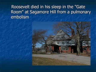 Roosevelt died in his sleep in the "Gate Room" at Sagamore Hill from a pulmonary embolism   
