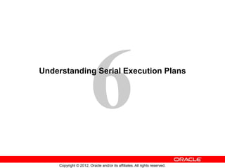 Copyright © 2012, Oracle and/or its affiliates. All rights reserved.
Understanding Serial Execution Plans
 