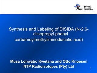 1
Synthesis and Labeling of DISIDA (N-2,6-
diisopropyl-phenyl
carbamoylmethyliminodiacetic acid)
Musa Lonwabo Kwetana and Otto Knoesen
NTP Radioisotopes (Pty) Ltd
 